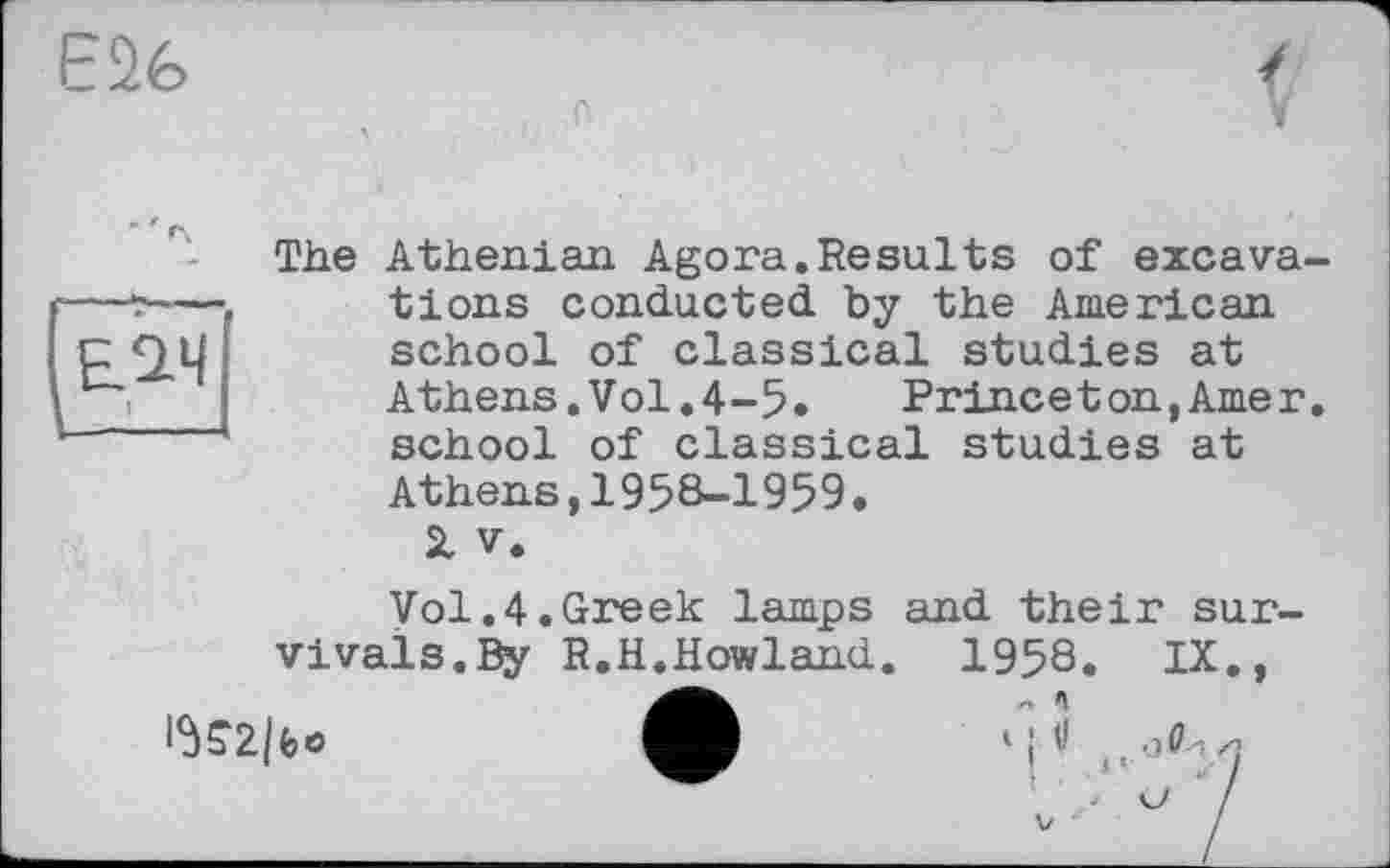 ﻿E2è
The Athenian Agora.Results of excava tions conducted, by the American school of classical studies at Athens.Vol.4-5.	Princeton,Amer
school of classical studies at Athens,1958-1959.
Si V.
Vol.4.Greek lamps and their survivals. By R.H.Howland. 1958. IX.,